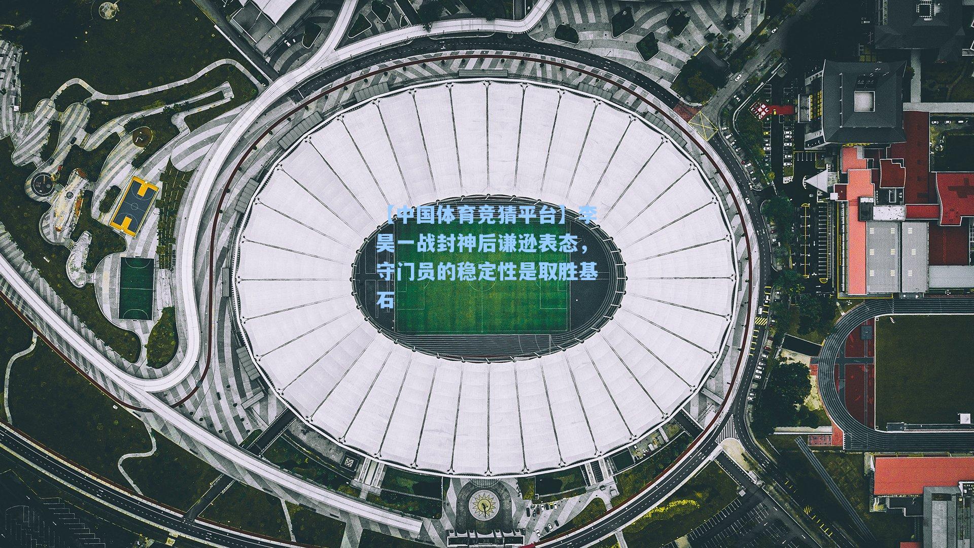 【中国体育竞猜平台】李昊一战封神后谦逊表态，守门员的稳定性是取胜基石