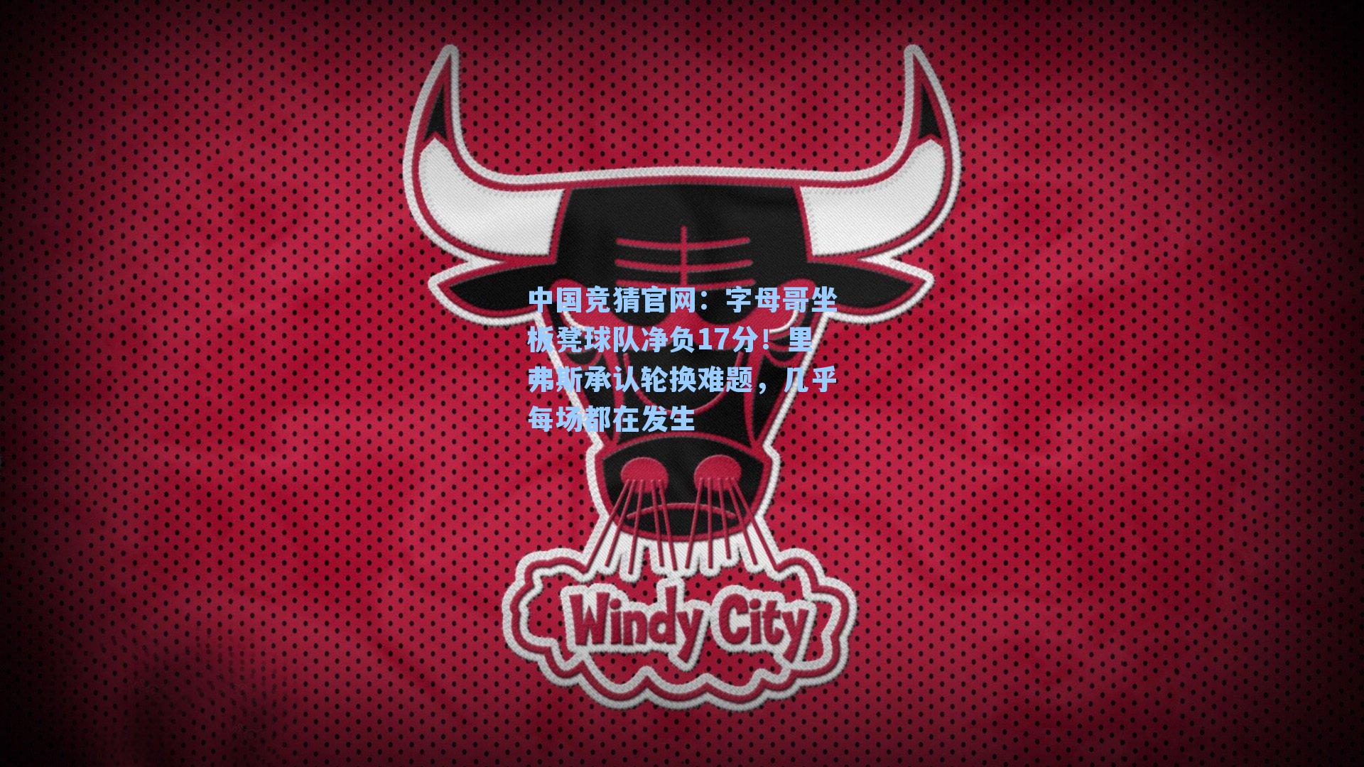 字母哥坐板凳球队净负17分!里弗斯承认轮换难题,几乎每场都在发生