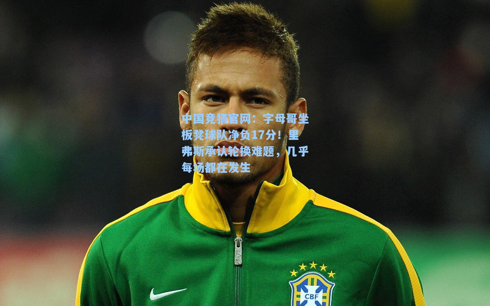 字母哥坐板凳球队净负17分!里弗斯承认轮换难题,几乎每场都在发生