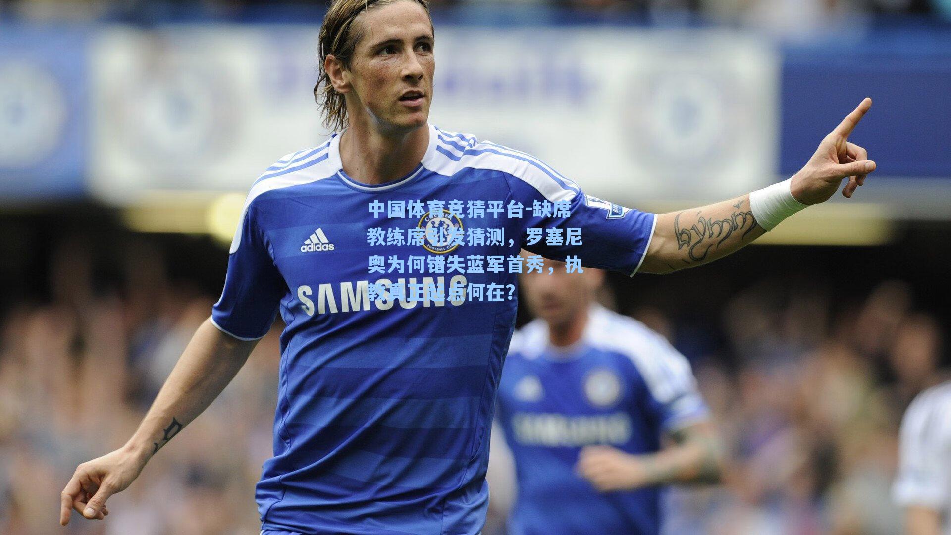 缺席教练席引发猜测,罗塞尼奥为何错失蓝军首秀,执教真正起点何在?