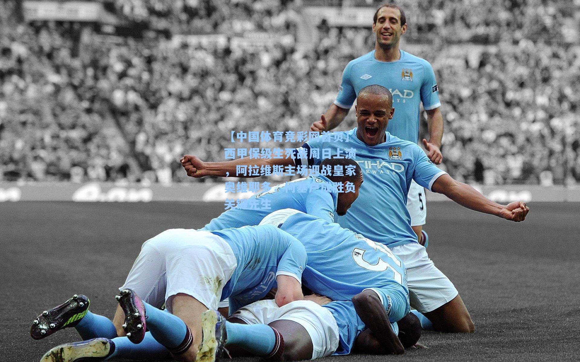 西甲保级生死战周日上演，阿拉维斯主场迎战皇家奥维耶多，何塞卢成胜负关键先生