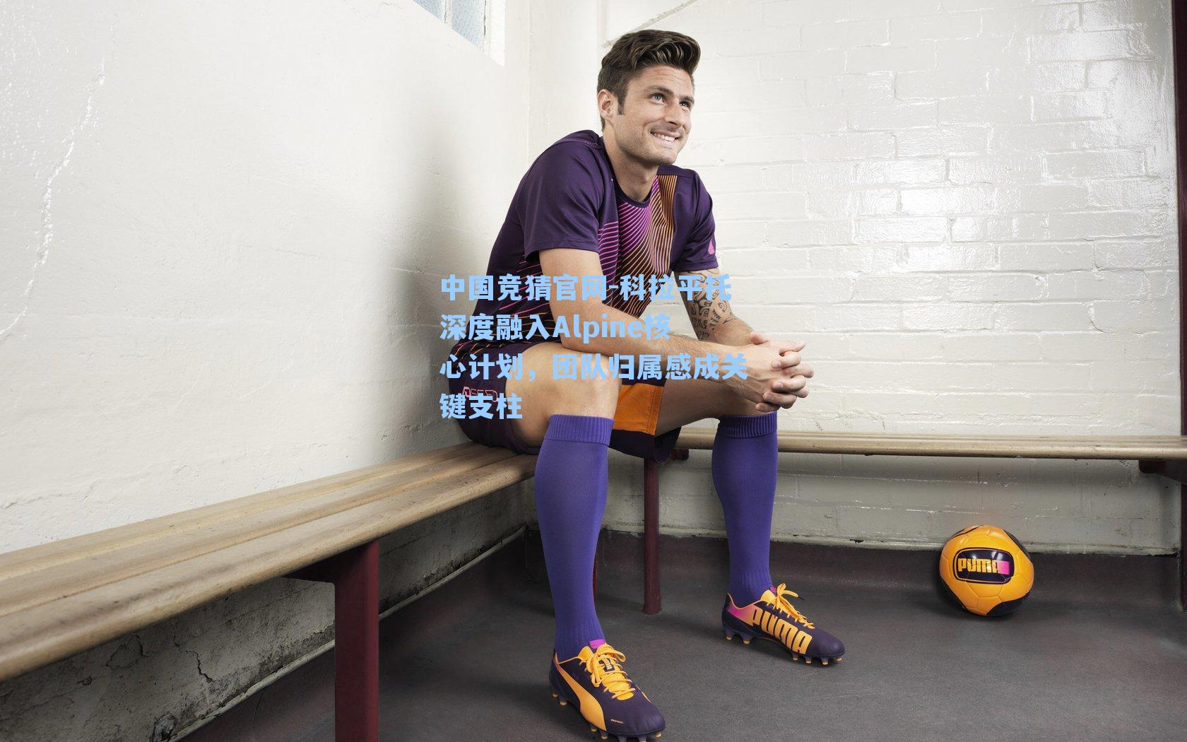 科拉平托深度融入Alpine核心计划，团队归属感成关键支柱