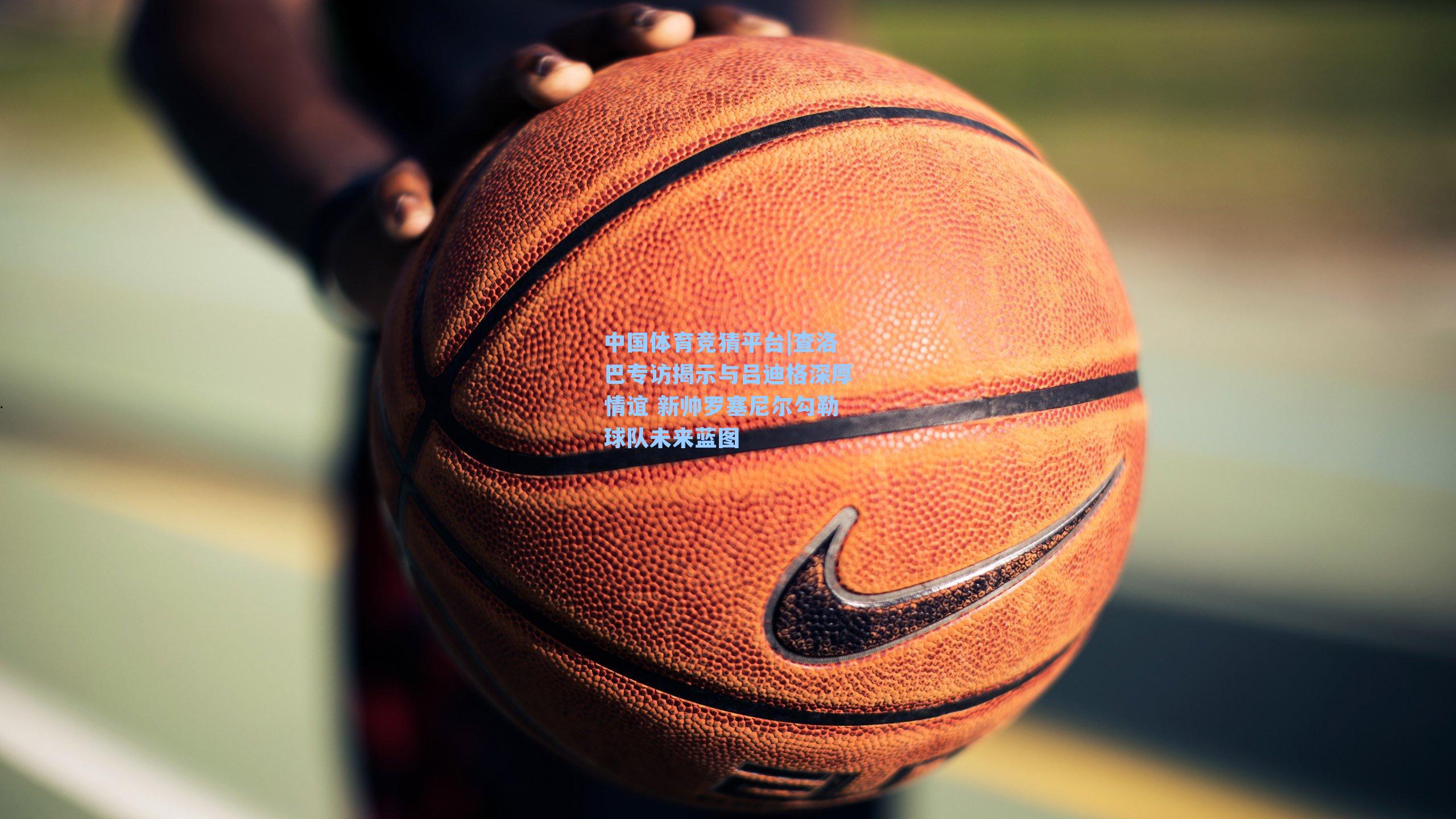 查洛巴专访揭示与吕迪格深厚情谊 新帅罗塞尼尔勾勒球队未来蓝图