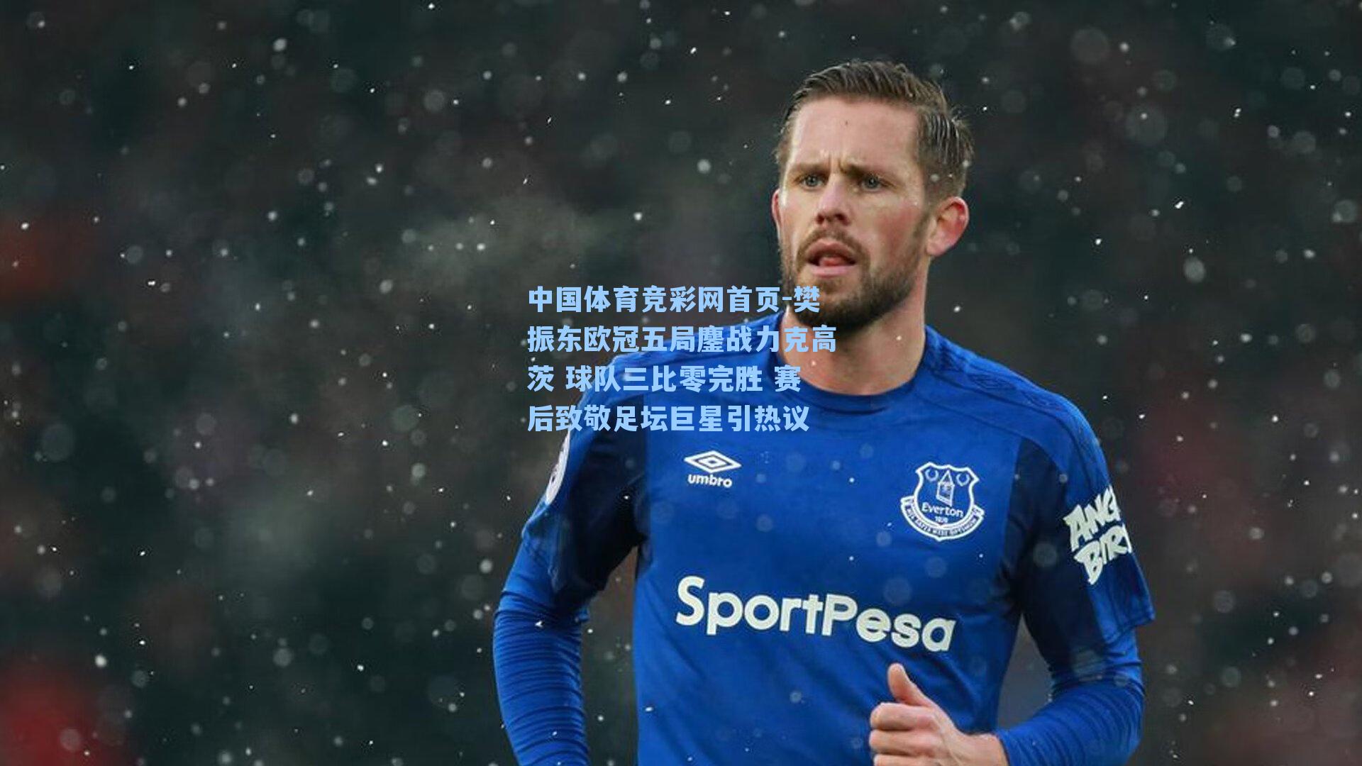 中国体育竞彩网首页-樊振东欧冠五局鏖战力克高茨 球队三比零完胜 赛后致敬足坛巨星引热议