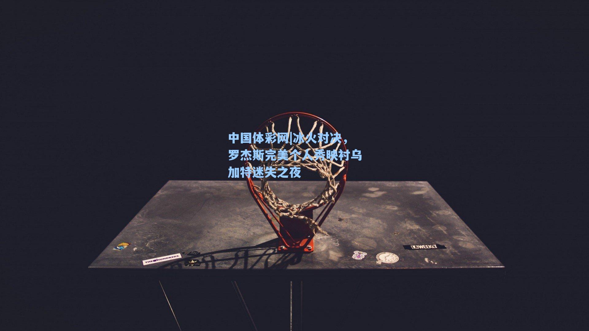 中国体彩网|冰火对决，罗杰斯完美个人秀映衬乌加特迷失之夜