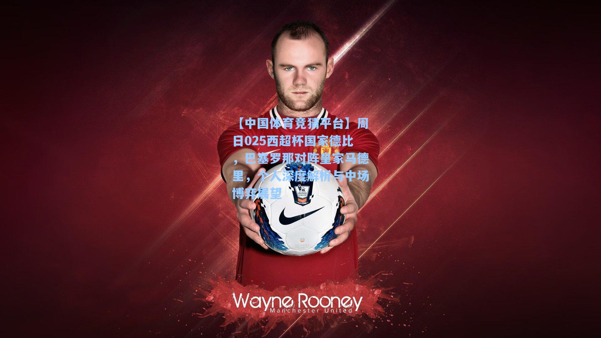 【中国体育竞猜平台】周日025西超杯国家德比，巴塞罗那对阵皇家马德里，个人深度解析与中场博弈展望