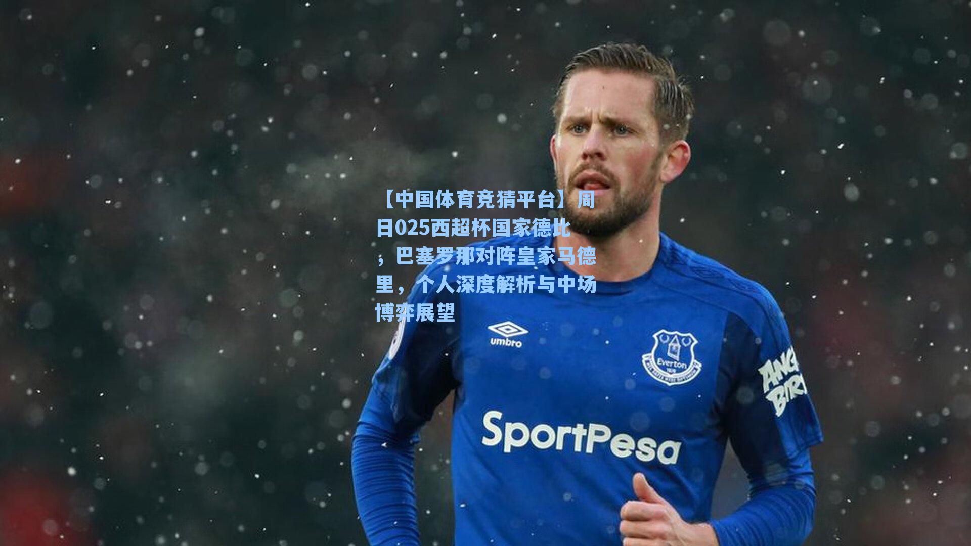 周日025西超杯国家德比，巴塞罗那对阵皇家马德里，个人深度解析与中场博弈展望