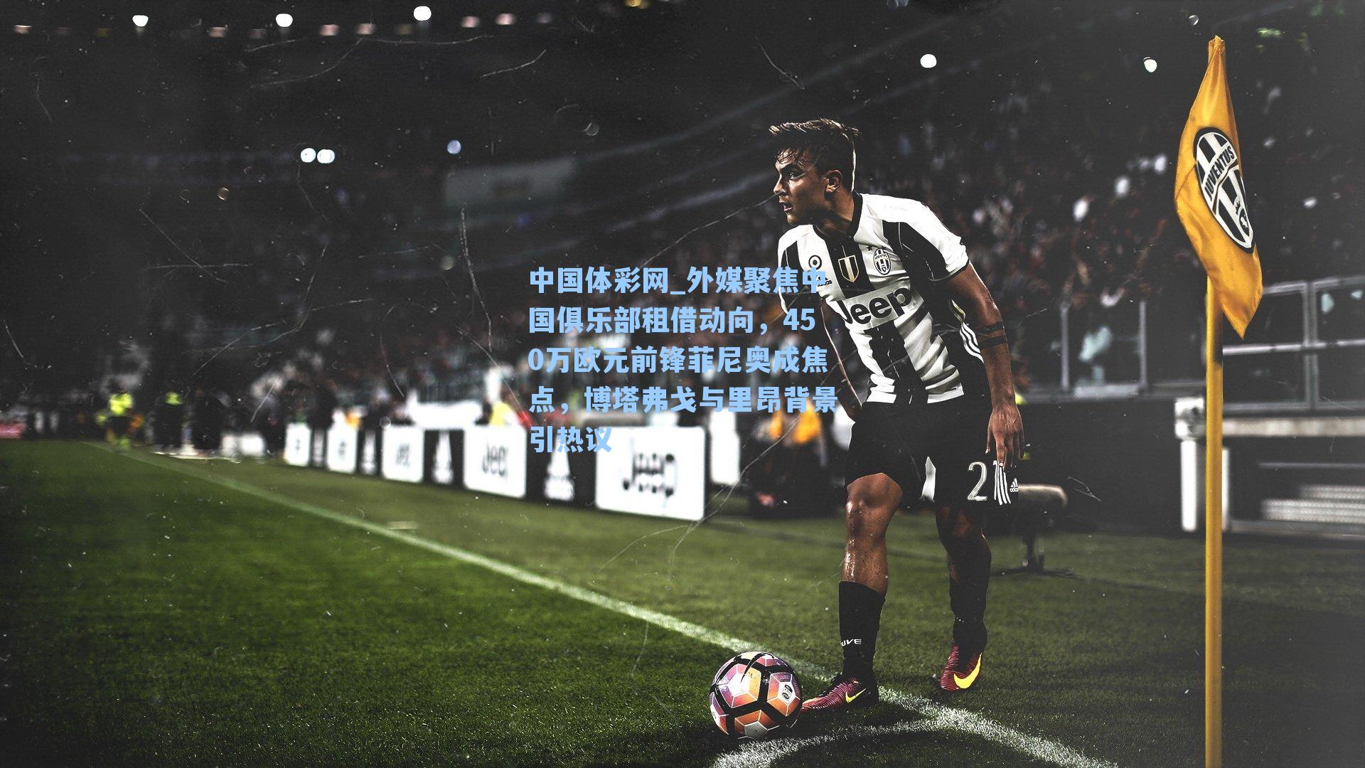 外媒聚焦中国俱乐部租借动向，450万欧元前锋菲尼奥成焦点，博塔弗戈与里昂背景引热议