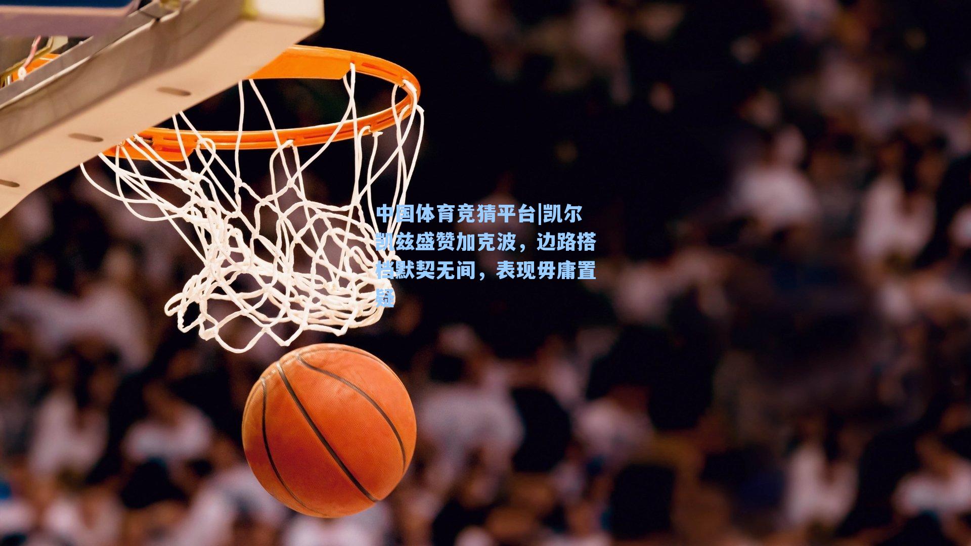 凯尔凯兹盛赞加克波,边路搭档默契无间,表现毋庸置疑